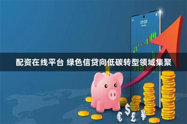 配资在线平台 绿色信贷向低碳转型领域集聚