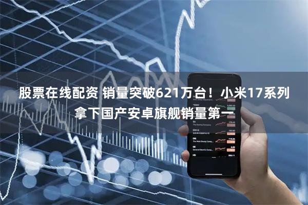 股票在线配资 销量突破621万台！小米17系列拿下国产安卓旗舰销量第一