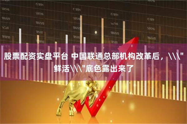 股票配资实盘平台 中国联通总部机构改革后，\