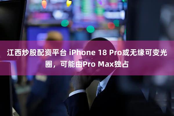 江西炒股配资平台 iPhone 18 Pro或无缘可变光圈，可能由Pro Max独占