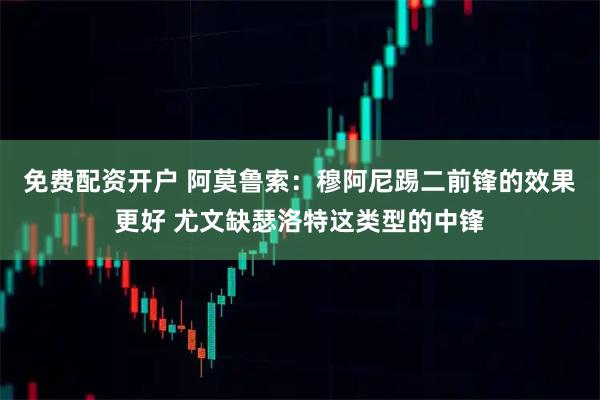 免费配资开户 阿莫鲁索：穆阿尼踢二前锋的效果更好 尤文缺瑟洛特这类型的中锋