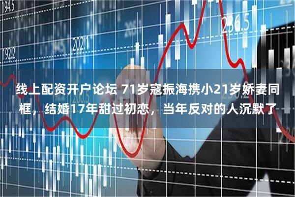 线上配资开户论坛 71岁寇振海携小21岁娇妻同框，结婚17年甜过初恋，当年反对的人沉默了