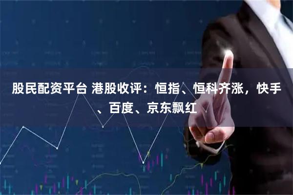 股民配资平台 港股收评：恒指、恒科齐涨，快手、百度、京东飘红
