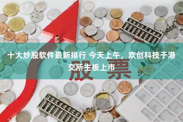 十大炒股软件最新排行 今天上午，欢创科技于港交所主板上市