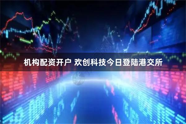 机构配资开户 欢创科技今日登陆港交所